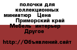 полочки для коллекционных миниатюр › Цена ­ 1100-300 - Приморский край Мебель, интерьер » Другое   